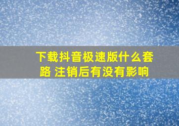 下载抖音极速版什么套路 注销后有没有影响